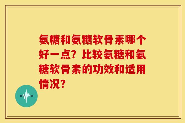 氨糖和氨糖软骨素哪个好一点？比较氨糖和氨糖软骨素的功效和适用情况？