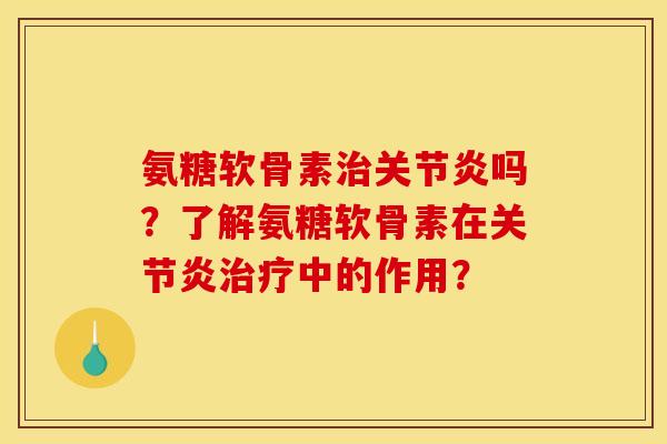 氨糖软骨素治关节炎吗？了解氨糖软骨素在关节炎治疗中的作用？