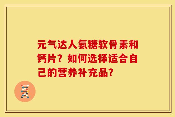 元气达人氨糖软骨素和钙片？如何选择适合自己的营养补充品？