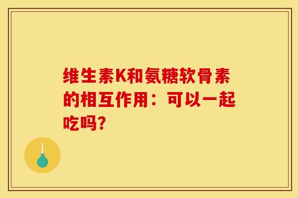 维生素K和氨糖软骨素的相互作用：可以一起吃吗？