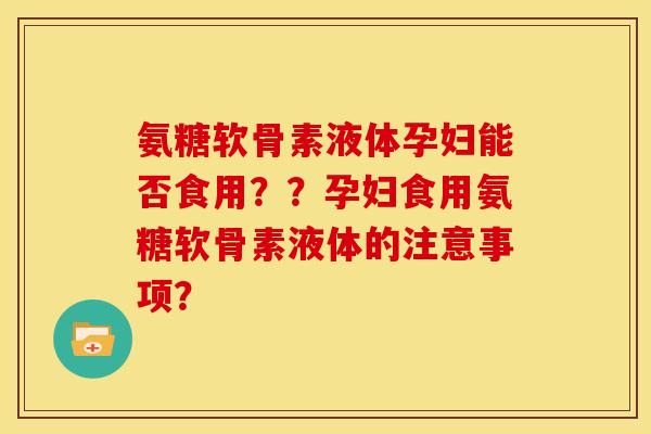 氨糖软骨素液体孕妇能否食用？？孕妇食用氨糖软骨素液体的注意事项？
