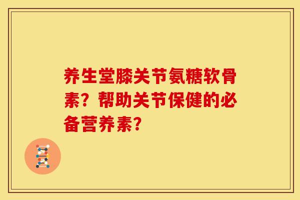 养生堂膝关节氨糖软骨素？帮助关节保健的必备营养素？