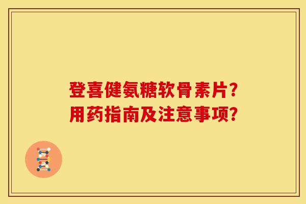 登喜健氨糖软骨素片？用药指南及注意事项？