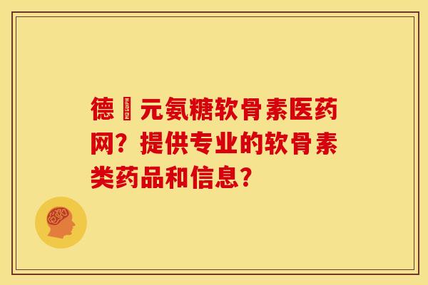 德蓇元氨糖软骨素医药网？提供专业的软骨素类药品和信息？