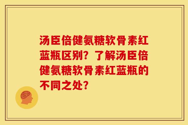 汤臣倍健氨糖软骨素红蓝瓶区别？了解汤臣倍健氨糖软骨素红蓝瓶的不同之处？