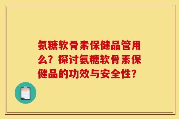 氨糖软骨素保健品管用么？探讨氨糖软骨素保健品的功效与安全性？