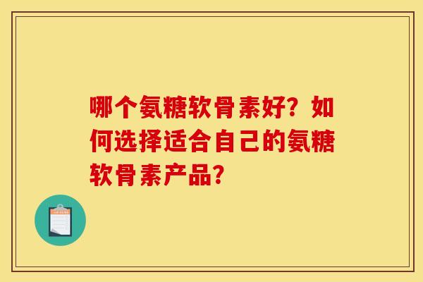 哪个氨糖软骨素好？如何选择适合自己的氨糖软骨素产品？