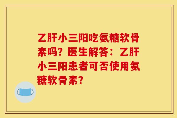 小三阳吃氨糖软骨素吗？医生解答：小三阳患者可否使用氨糖软骨素？