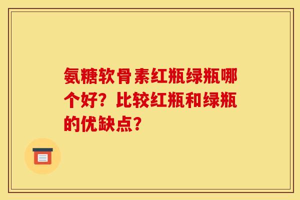 氨糖软骨素红瓶绿瓶哪个好？比较红瓶和绿瓶的优缺点？