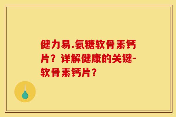 健力易.氨糖软骨素钙片？详解健康的关键-软骨素钙片？