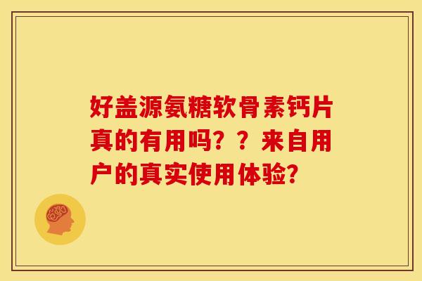好盖源氨糖软骨素钙片真的有用吗？？来自用户的真实使用体验？