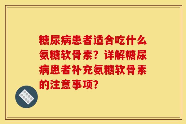 患者适合吃什么氨糖软骨素?详解患者补充氨糖软骨素的注意事项? 患者适合吃什么氨糖软骨素?详解患者补充氨糖软骨素的注意事项?