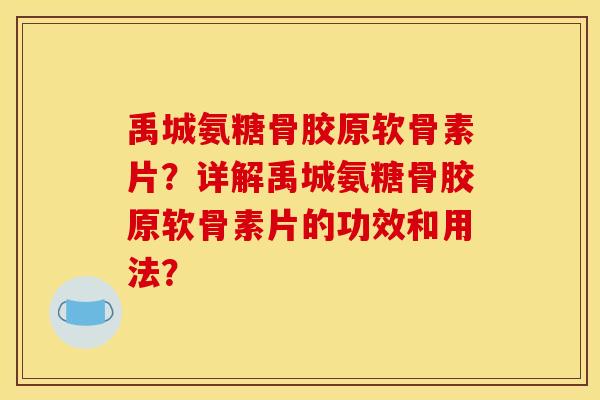 禹城氨糖骨胶原软骨素片？详解禹城氨糖骨胶原软骨素片的功效和用法？