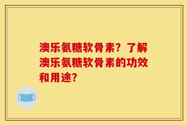 澳乐氨糖软骨素?了解澳乐氨糖软骨素的功效和用途? 澳乐氨糖软骨素?了解澳乐氨糖软骨素的功效和用途?