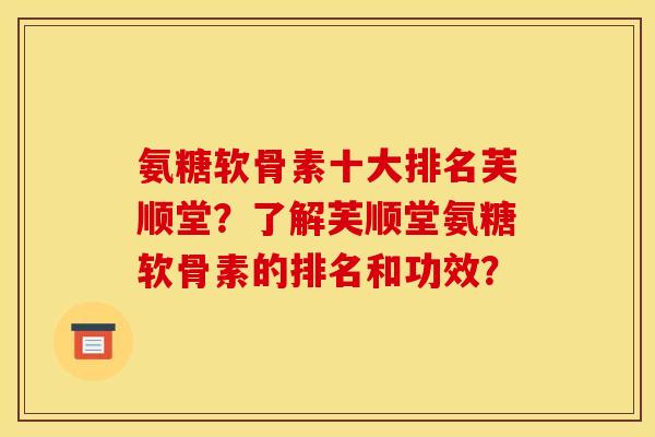 氨糖软骨素十大排名芙顺堂?了解芙顺堂氨糖软骨素的排名和功效? 氨糖软骨素十大排名芙顺堂?了解芙顺堂氨糖软骨素的排名和功效?