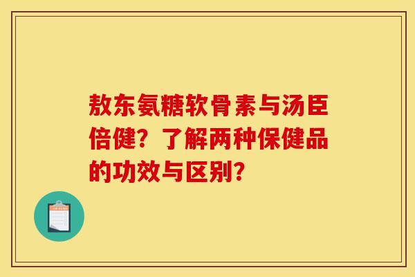 敖东氨糖软骨素与汤臣倍健？了解两种保健品的功效与区别？