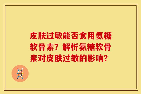 皮肤过敏能否食用氨糖软骨素？解析氨糖软骨素对皮肤过敏的影响？