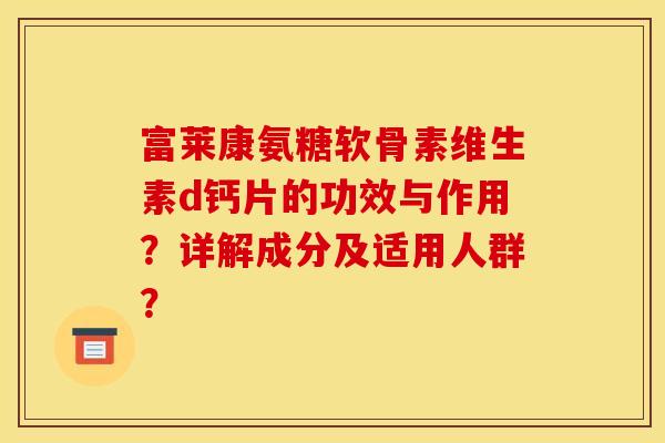 富莱康氨糖软骨素维生素d钙片的功效与作用？详解成分及适用人群？