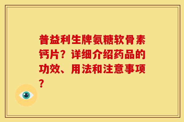 普益利生牌氨糖软骨素钙片?详细介绍药品的功效、用法和注意事项? 普益利生牌氨糖软骨素钙片?详细介绍药品的功效、用法和注意事项?