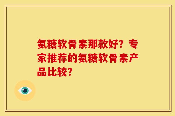 氨糖软骨素那款好？专家推荐的氨糖软骨素产品比较？