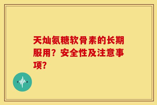 天灿氨糖软骨素的长期服用？安全性及注意事项？