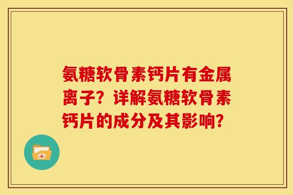 氨糖软骨素钙片有金属离子?详解氨糖软骨素钙片的成分及其影响? 氨糖软骨素钙片有金属离子?详解氨糖软骨素钙片的成分及其影响?