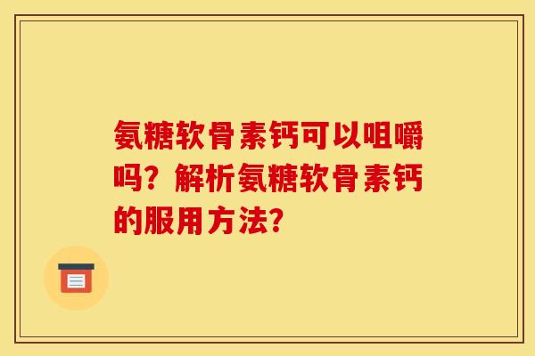 氨糖软骨素钙可以咀嚼吗？解析氨糖软骨素钙的服用方法？