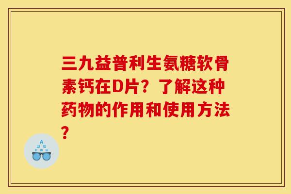 三九益普利生氨糖软骨素钙在D片？了解这种药物的作用和使用方法？