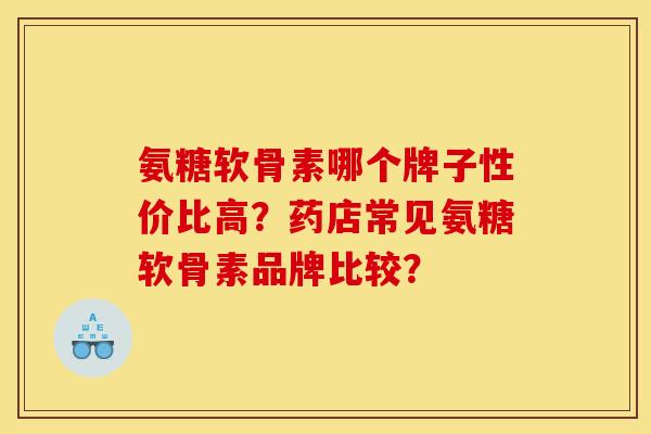 氨糖软骨素哪个牌子性价比高?药店常见氨糖软骨素品牌比较? 氨糖软骨素哪个牌子性价比高?药店常见氨糖软骨素品牌比较?