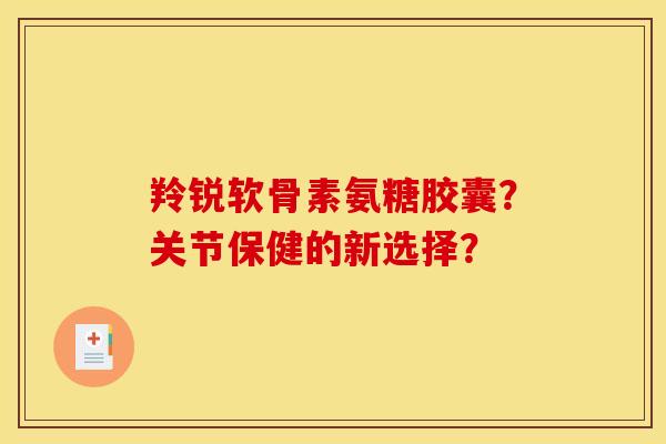 羚锐软骨素氨糖胶囊？关节保健的新选择？