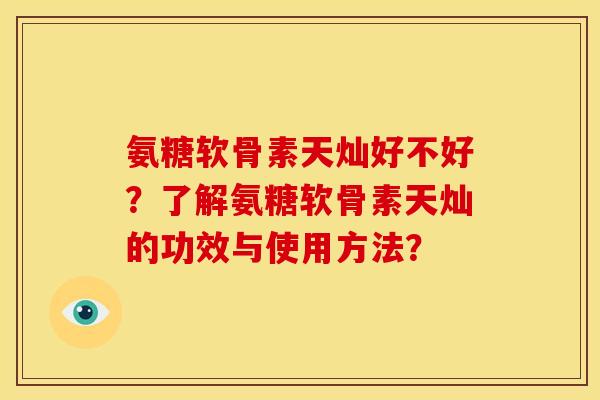 氨糖软骨素天灿好不好？了解氨糖软骨素天灿的功效与使用方法？