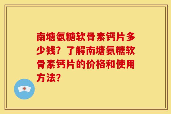 南塘氨糖软骨素钙片多少钱？了解南塘氨糖软骨素钙片的价格和使用方法？