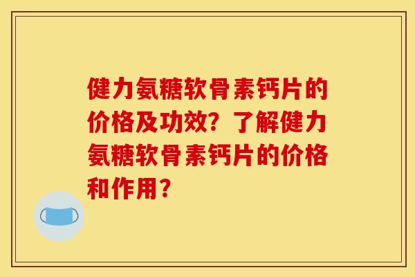 健力氨糖软骨素钙片的价格及功效？了解健力氨糖软骨素钙片的价格和作用？