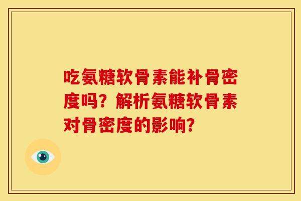 吃氨糖软骨素能补骨密度吗?解析氨糖软骨素对骨密度的影响? 吃氨糖软骨素能补骨密度吗?解析氨糖软骨素对骨密度的影响?