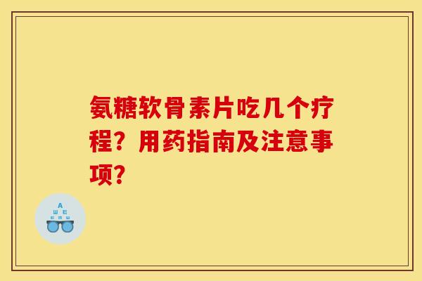 氨糖软骨素片吃几个疗程？用药指南及注意事项？