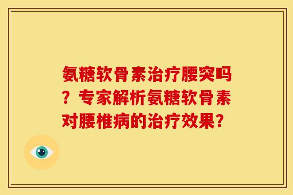 氨糖软骨素治疗腰突吗？专家解析氨糖软骨素对腰椎病的治疗效果？