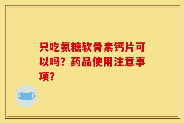 只吃氨糖软骨素钙片可以吗？药品使用注意事项？
