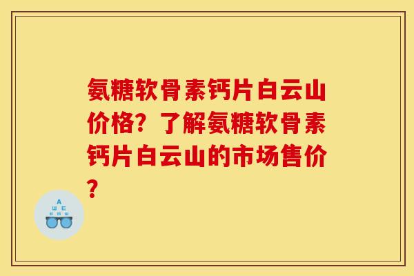 氨糖软骨素钙片白云山价格？了解氨糖软骨素钙片白云山的市场售价？