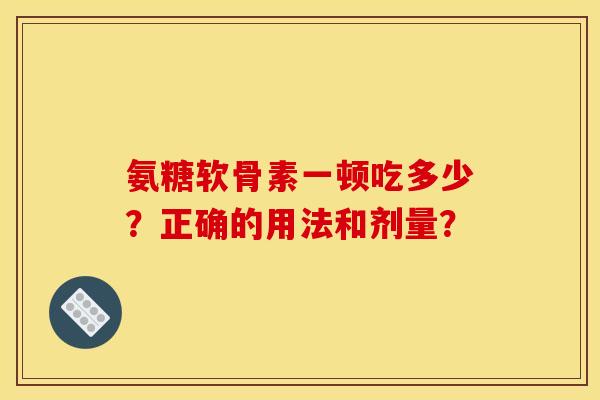 氨糖软骨素一顿吃多少？正确的用法和剂量？