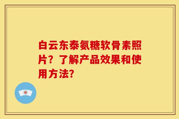 白云东泰氨糖软骨素照片？了解产品效果和使用方法？
