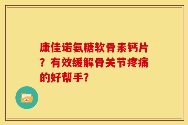 康佳诺氨糖软骨素钙片?有效缓解骨关节的好帮手? 康佳诺氨糖软骨素钙片?有效缓解骨关节的好帮手?
