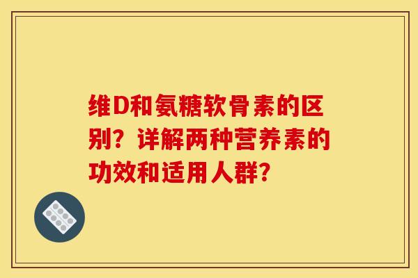 维D和氨糖软骨素的区别?详解两种营养素的功效和适用人群? 维D和氨糖软骨素的区别?详解两种营养素的功效和适用人群?