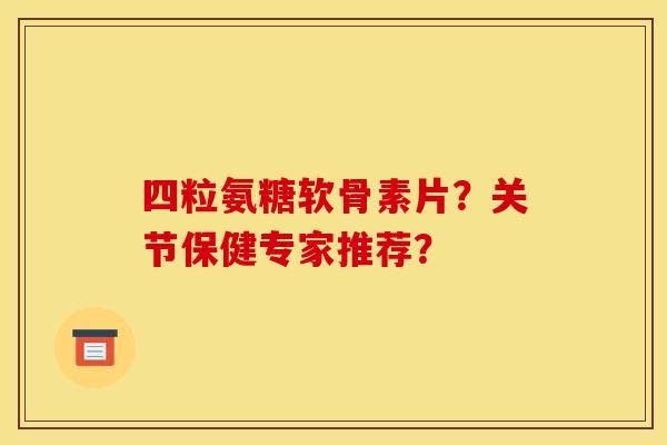 四粒氨糖软骨素片？关节保健专家推荐？