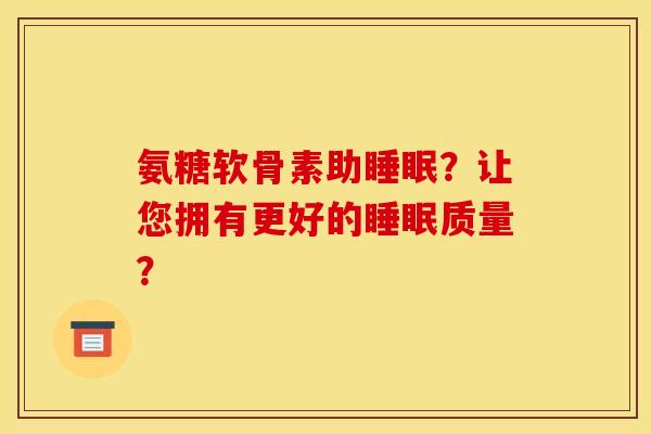 氨糖软骨素助睡眠？让您拥有更好的睡眠质量？