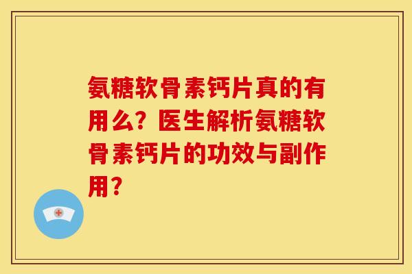 氨糖软骨素钙片真的有用么？医生解析氨糖软骨素钙片的功效与副作用？