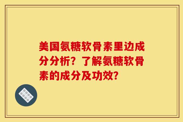 美国氨糖软骨素里边成分分析？了解氨糖软骨素的成分及功效？