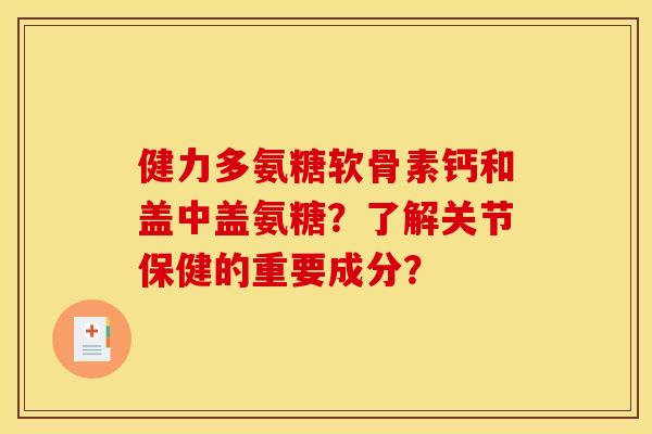 健力多氨糖软骨素钙和盖中盖氨糖？了解关节保健的重要成分？