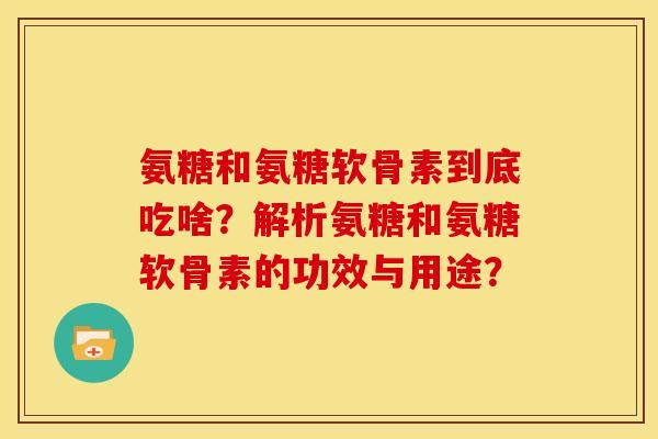氨糖和氨糖软骨素到底吃啥？解析氨糖和氨糖软骨素的功效与用途？