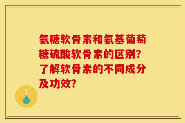 氨糖软骨素和氨基葡萄糖硫酸软骨素的区别？了解软骨素的不同成分及功效？