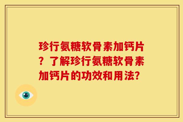 珍行氨糖软骨素加钙片?了解珍行氨糖软骨素加钙片的功效和用法? 珍行氨糖软骨素加钙片?了解珍行氨糖软骨素加钙片的功效和用法?